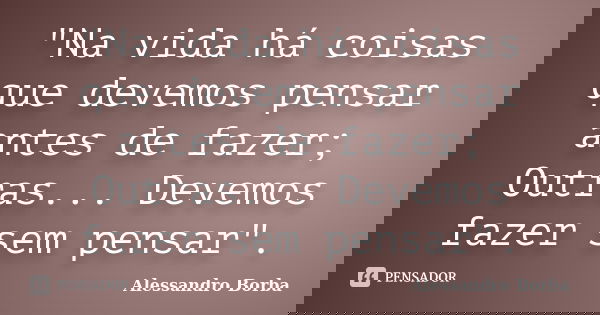 "Na vida há coisas que devemos pensar antes de fazer; Outras... Devemos fazer sem pensar".... Frase de Alessandro Borba.