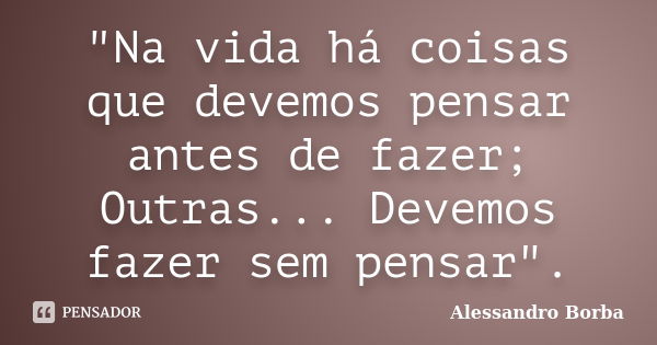 "Na vida há coisas que devemos pensar antes de fazer; Outras... Devemos fazer sem pensar".... Frase de Alessandro Borba.