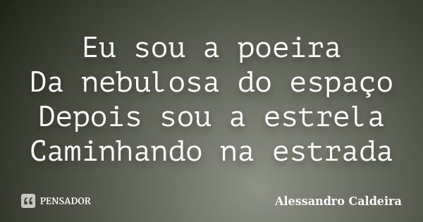 Eu sou a poeira Da nebulosa do espaço Depois sou a estrela Caminhando na estrada... Frase de Alessandro Caldeira.