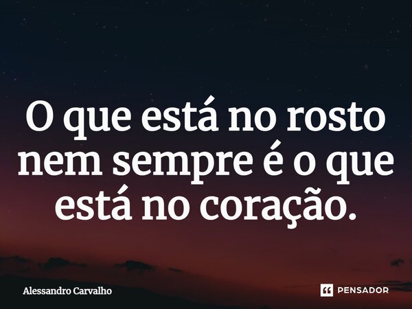 ⁠O que está no rosto nem sempre é o que está no coração.... Frase de Alessandro Carvalho.