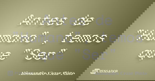 Antes de "Humano", temos que "Ser"... Frase de Alessandro Cezar Pinto.