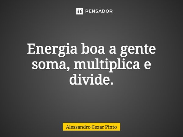 Energia boa a gente soma, multiplica e divide.... Frase de Alessandro Cezar Pinto.