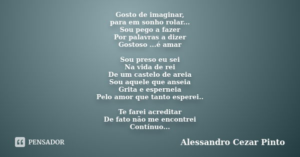 Gosto de imaginar, para em sonho rolar... Sou pego a fazer Por palavras a dizer Gostoso ...é amar Sou preso eu sei Na vida de rei De um castelo de areia Sou aqu... Frase de Alessandro Cezar Pinto.