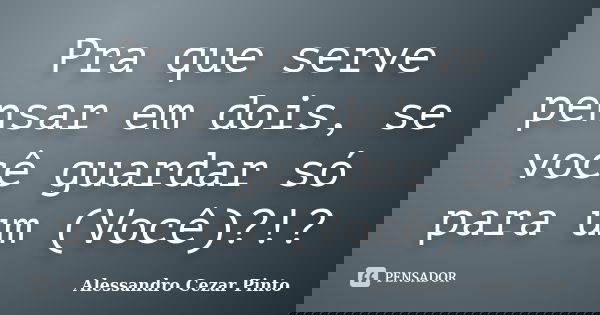 Pra que serve pensar em dois, se você guardar só para um (Você)?!?... Frase de Alessandro Cezar Pinto.