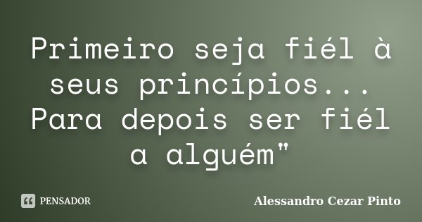 Primeiro seja fiél à seus princípios... Para depois ser fiél a alguém"... Frase de Alessandro Cezar Pinto.
