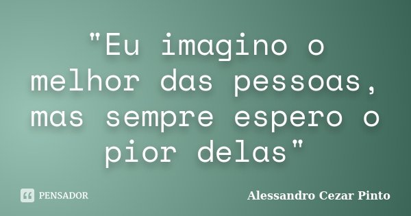 "Eu imagino o melhor das pessoas, mas sempre espero o pior delas"... Frase de Alessandro Cezar Pinto.