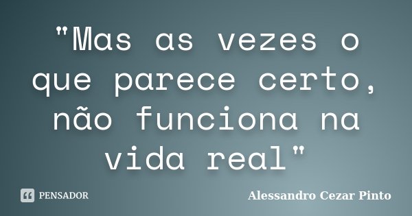 "Mas as vezes o que parece certo, não funciona na vida real"... Frase de Alessandro Cezar Pinto.