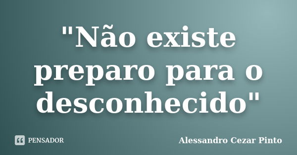 "Não existe preparo para o desconhecido"... Frase de Alessandro Cezar Pinto.