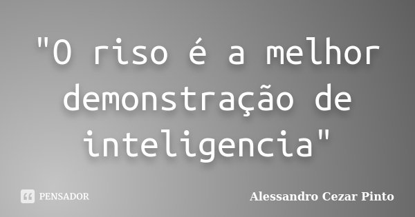 "O riso é a melhor demonstração de inteligencia"... Frase de Alessandro Cezar Pinto.