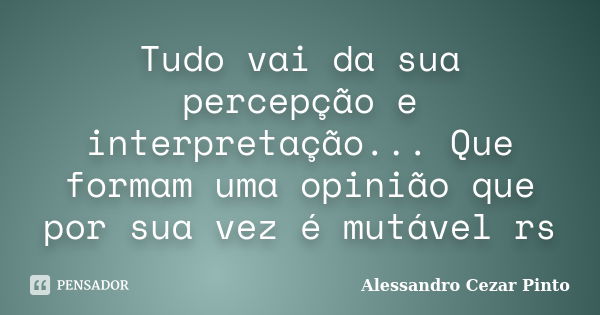 Tudo vai da sua percepção e interpretação... Que formam uma opinião que por sua vez é mutável rs... Frase de Alessandro Cezar Pinto.