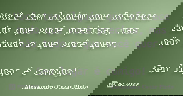 Você tem alguém que oferece tudo que você precisa, mas não tudo o que você quer. Seu lugar é comigo!... Frase de Alessandro Cezar Pinto.