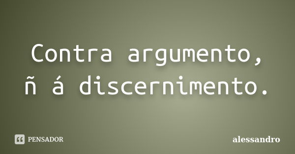 Contra argumento, ñ á discernimento.... Frase de Alessandro.