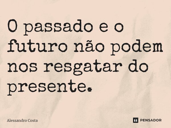 ⁠O passado e o futuro não podem nos resgatar do presente.⁠... Frase de Alessandro Costa.