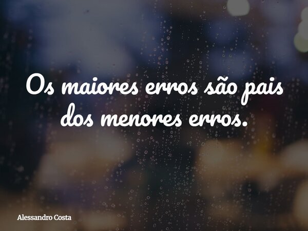 Os maiores erros são pais dos menores erros.... Frase de Alessandro Costa.