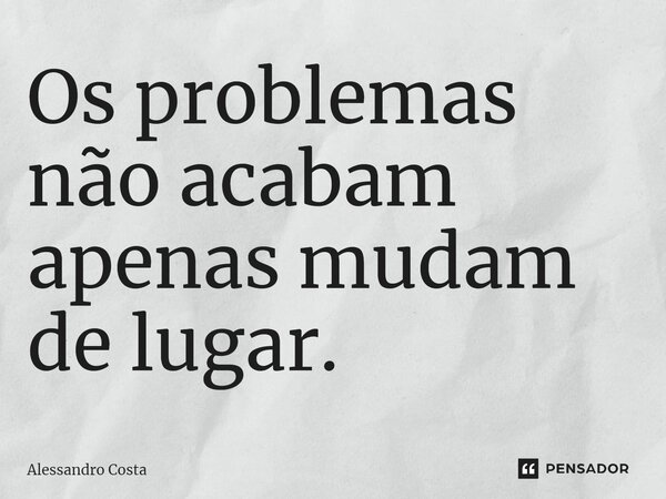 ⁠Os problemas não acabam apenas mudam de lugar.... Frase de Alessandro Costa.