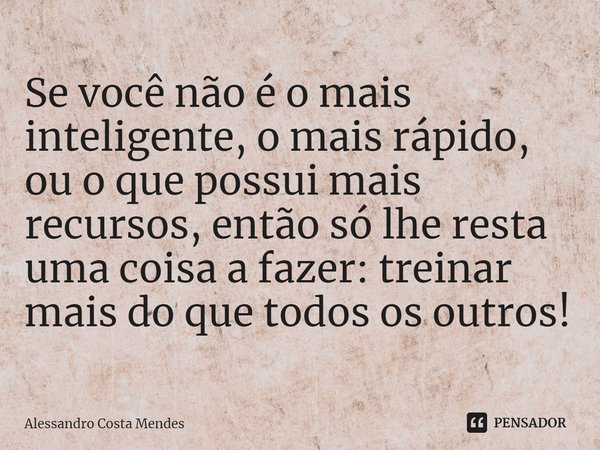 ⁠Se você não é o mais inteligente, o mais rápido, ou o que possui mais recursos, então só lhe resta uma coisa a fazer: treinar mais do que todos os outros!... Frase de Alessandro Costa Mendes.