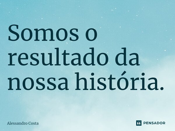 ⁠Somos o resultado da nossa história.⁠... Frase de Alessandro Costa.