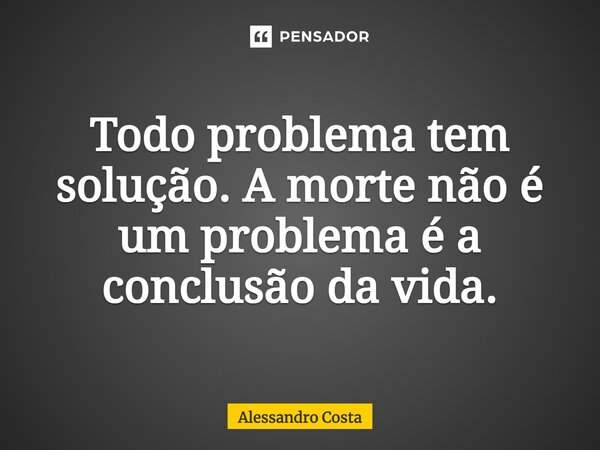 ⁠T⁠odo problema tem solução. A morte não é um problema é a conclusão da vida.... Frase de Alessandro Costa.
