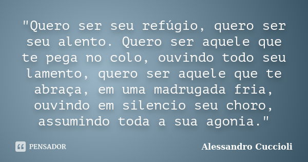 "Quero ser seu refúgio, quero ser seu alento. Quero ser aquele que te pega no colo, ouvindo todo seu lamento, quero ser aquele que te abraça, em uma madrug... Frase de Alessandro Cuccioli.