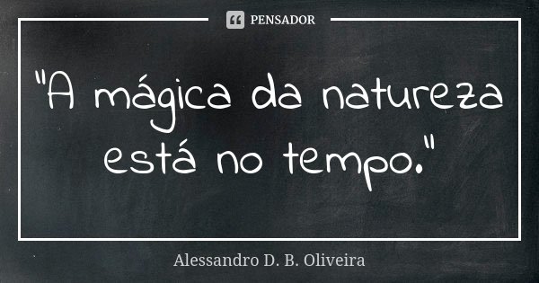 "A mágica da natureza está no tempo."... Frase de Alessandro D. B. Oliveira.