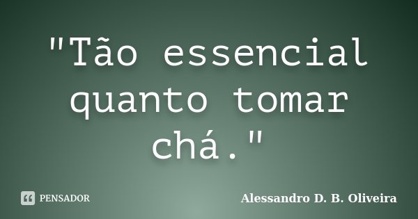 "Tão essencial quanto tomar chá."... Frase de Alessandro D. B. Oliveira.