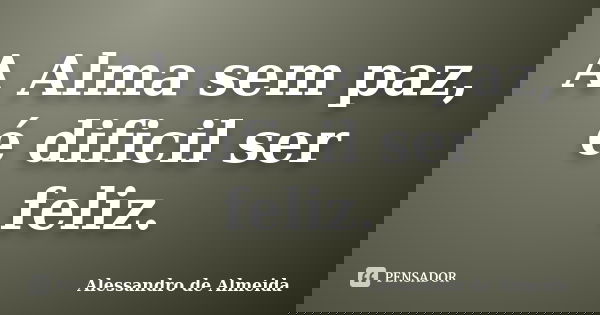 A Alma sem paz, é dificil ser feliz.... Frase de Alessandro de Almeida.