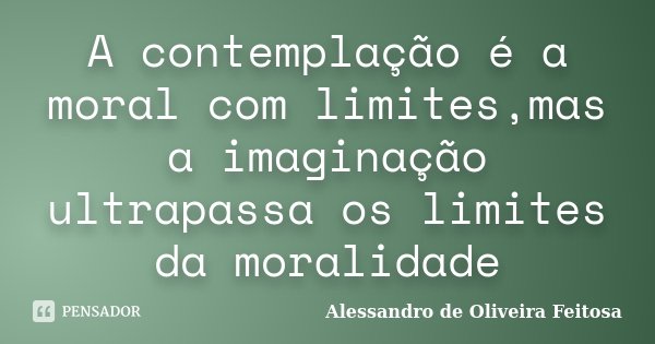 A contemplação é a moral com limites,mas a imaginação ultrapassa os limites da moralidade... Frase de Alessandro de Oliveira Feitosa.