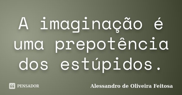 A imaginação é uma prepotência dos estúpidos.... Frase de Alessandro de Oliveira Feitosa.