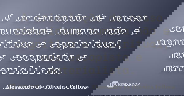 A orientação de nossa comunidade humana não é cognitiva e espiritual, mas escapista e materialista.... Frase de Alessandro de Oliveira Feitosa..