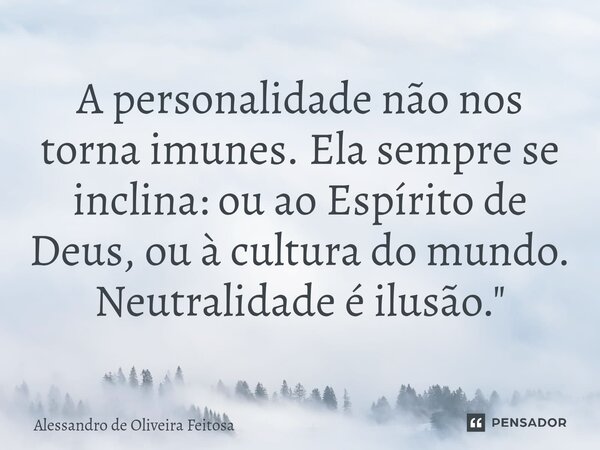 ⁠A personalidade não nos torna imunes. Ela sempre se inclina: ou ao Espírito de Deus, ou à cultura do mundo. Neutralidade é ilusão."... Frase de Alessandro de Oliveira Feitosa.