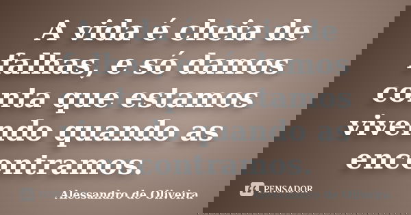A vida é cheia de falhas, e só damos conta que estamos vivendo quando as encontramos.... Frase de Alessandro de Oliveira.