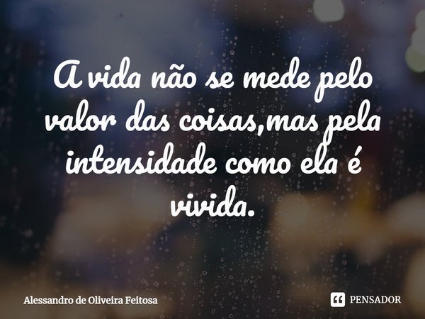 A vida não se mede pelo valor das coisas, mas pela intensidade como ela é vivida.... Frase de Alessandro de Oliveira Feitosa.
