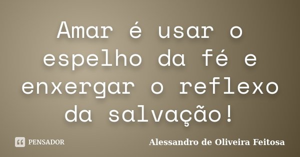 Amar é usar o espelho da fé e enxergar o reflexo da salvação!... Frase de Alessandro de Oliveira Feitosa..