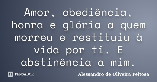 Amor, obediência, honra e glória a quem morreu e restituiu à vida por ti. E abstinência a mim.... Frase de Alessandro de Oliveira Feitosa..