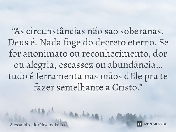 “As circunstâncias não são soberanas. Deus é. Nada foge do decreto eterno. Se for anonimato ou reconhecimento, dor ou alegria, escassez ou abundância… tudo é f... Frase de Alessandro de Oliveira Feitosa.