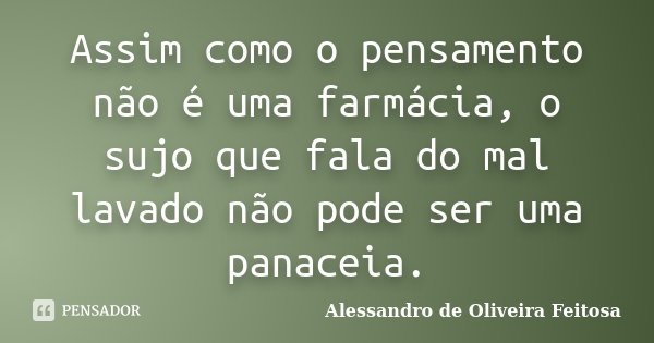 Assim como o pensamento não é uma farmácia, o sujo que fala do mal lavado não pode ser uma panaceia.... Frase de Alessandro de Oliveira Feitosa.