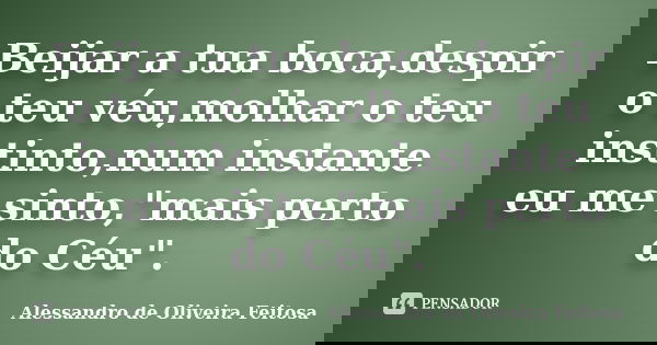 Beijar a tua boca,despir o teu véu,molhar o teu instinto,num instante eu me sinto,"mais perto do Céu".... Frase de Alessandro de Oliveira Feitosa..