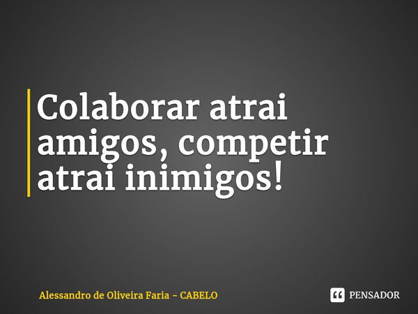 ⁠Colaborar atrai amigos, competir atrai inimigos!... Frase de Alessandro de Oliveira Faria - CABELO.
