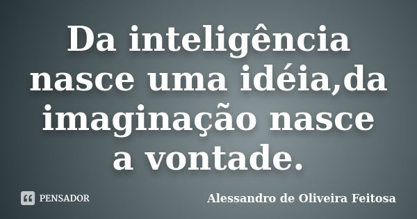 Da inteligência nasce uma idéia,da imaginação nasce a vontade.... Frase de Alessandro de Oliveira Feitosa.