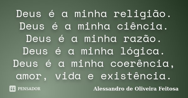 Deus é a minha religião. Deus é a minha ciência. Deus é a minha razão. Deus é a minha lógica. Deus é a minha coerência, amor, vida e existência.... Frase de Alessandro de Oliveira Feitosa.