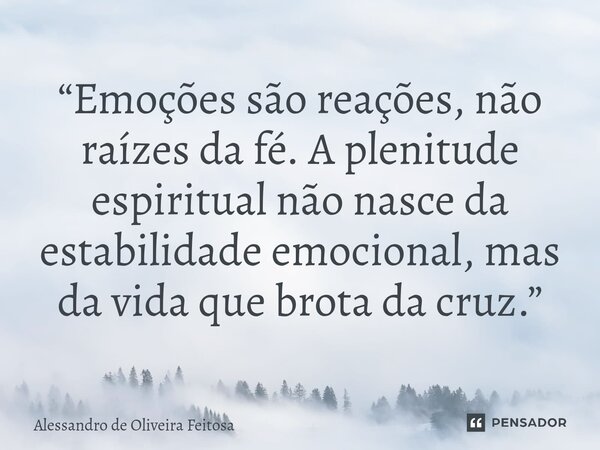 ⁠“Emoções são reações, não raízes da fé. A plenitude espiritual não nasce da estabilidade emocional, mas da vida que brota da cruz.”... Frase de Alessandro de Oliveira Feitosa.