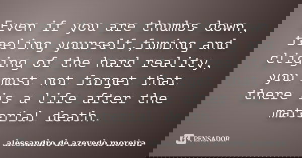 Even if you are thumbs down, feeling yourself,fuming and cliging of the hard reality, you must not forget that there is a life after the material death.... Frase de Alessandro de azevedo moreira.