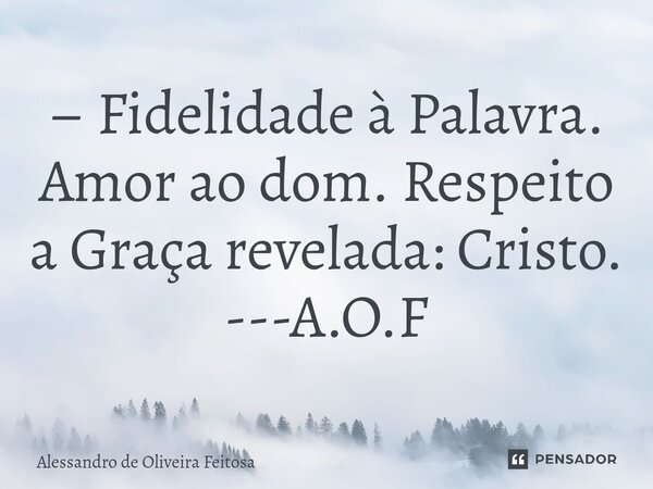 ⁠– Fidelidade à Palavra. Amor ao dom. Respeito a Graça revelada: Cristo. ---A.O.F... Frase de Alessandro de Oliveira Feitosa.