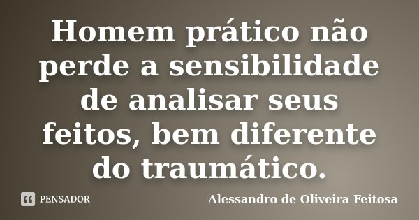 Homem prático não perde a sensibilidade de analisar seus feitos, bem diferente do traumático.... Frase de Alessandro de Oliveira Feitosa.