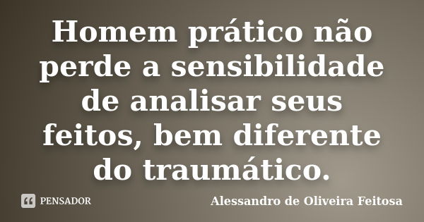 Homem prático não perde a sensibilidade de analisar seus feitos, bem diferente do traumático.... Frase de Alessandro de Oliveira Feitosa.