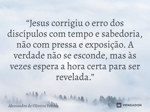 ⁠ “Jesus corrigiu o erro dos discípulos com tempo e sabedoria, não com pressa e exposição. A verdade não se esconde, mas às vezes espera a hora certa para ser r... Frase de Alessandro de Oliveira Feitosa.