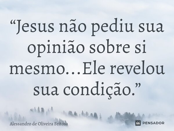 ⁠“Jesus não pediu sua opinião sobre si mesmo...Ele revelou sua condição.”... Frase de Alessandro de Oliveira Feitosa.