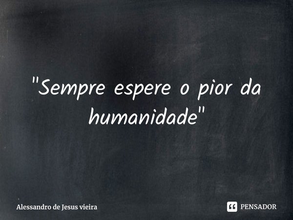 "Sempre espere o pior da humanidade"⁠... Frase de Alessandro de Jesus vieira.