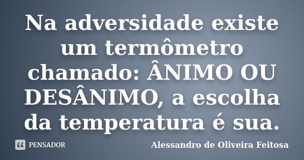 Na adversidade existe um termômetro chamado: ÂNIMO OU DESÂNIMO, a escolha da temperatura é sua.... Frase de Alessandro de Oliveira Feitosa.