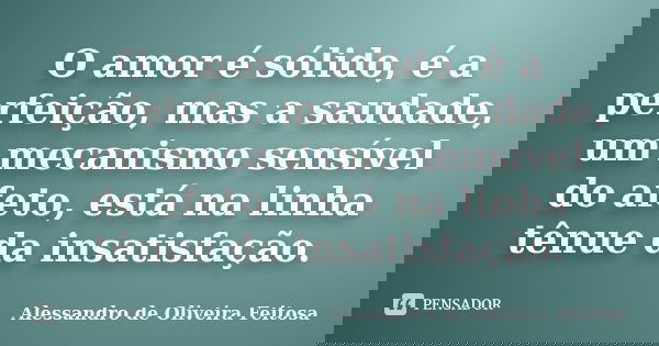 O amor é sólido, é a perfeição, mas a saudade, um mecanismo sensível do afeto, está na linha tênue da insatisfação.... Frase de Alessandro de Oliveira Feitosa.